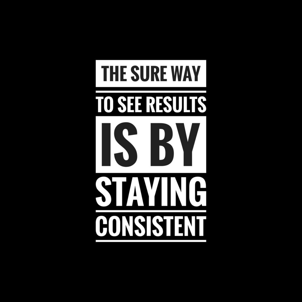 The sure way to see results is by staying consistent..